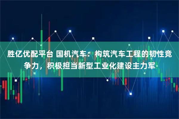 胜亿优配平台 国机汽车：构筑汽车工程的韧性竞争力，积极担当新型工业化建设主力军