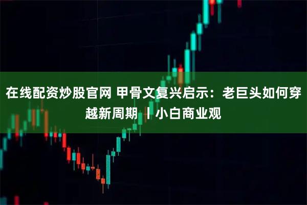 在线配资炒股官网 甲骨文复兴启示：老巨头如何穿越新周期 丨小白商业观