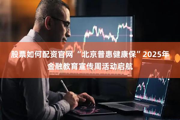 股票如何配资官网 “北京普惠健康保”2025年金融教育宣传周活动启航