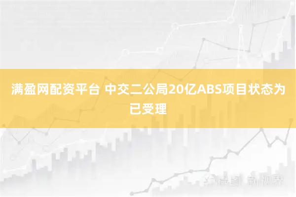 满盈网配资平台 中交二公局20亿ABS项目状态为已受理