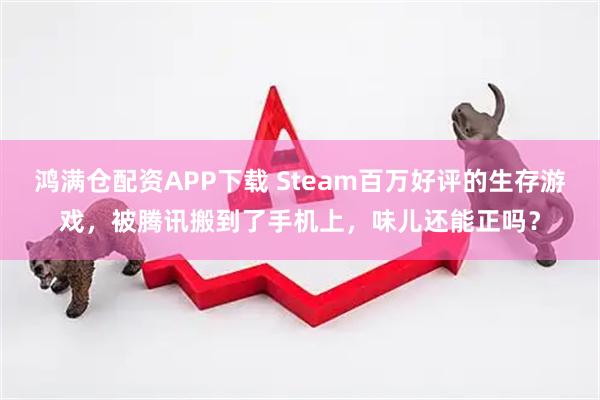 鸿满仓配资APP下载 Steam百万好评的生存游戏，被腾讯搬到了手机上，味儿还能正吗？