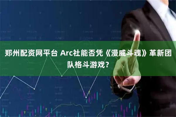 郑州配资网平台 Arc社能否凭《漫威斗魂》革新团队格斗游戏？