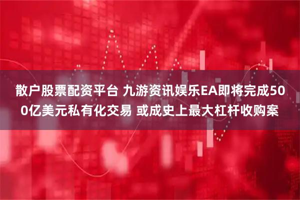 散户股票配资平台 九游资讯娱乐EA即将完成500亿美元私有化交易 或成史上最大杠杆收购案