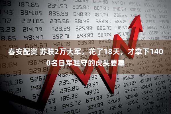 春安配资 苏联2万大军，花了18天，才拿下1400名日军驻守的虎头要塞