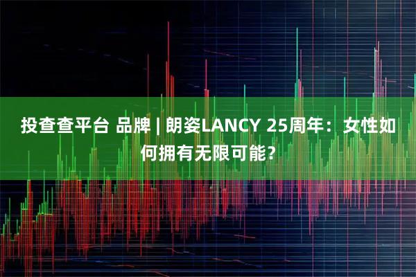 投查查平台 品牌 | 朗姿LANCY 25周年：女性如何拥有无限可能？