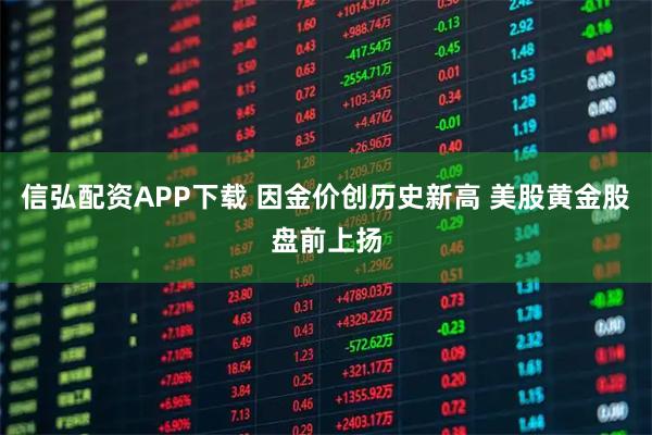 信弘配资APP下载 因金价创历史新高 美股黄金股盘前上扬
