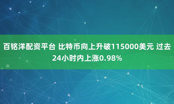百铭洋配资平台 比特币向上升破115000美元 过去24小时内上涨0.98%