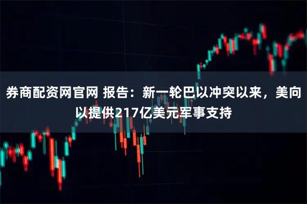 券商配资网官网 报告：新一轮巴以冲突以来，美向以提供217亿美元军事支持