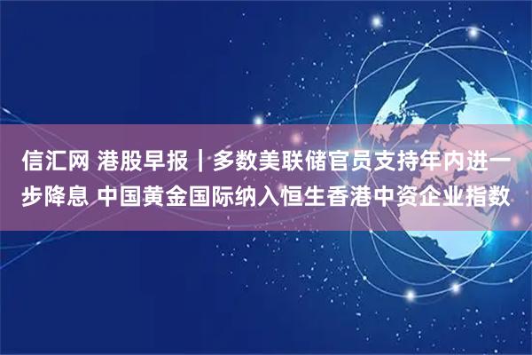 信汇网 港股早报｜多数美联储官员支持年内进一步降息 中国黄金国际纳入恒生香港中资企业指数