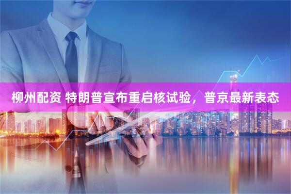 柳州配资 特朗普宣布重启核试验，普京最新表态