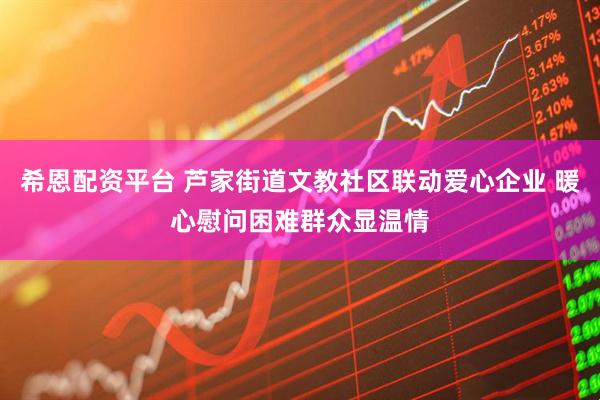 希恩配资平台 芦家街道文教社区联动爱心企业 暖心慰问困难群众显温情