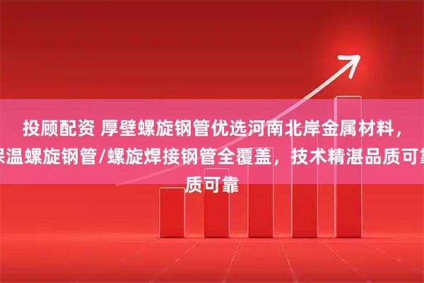 投顾配资 厚壁螺旋钢管优选河南北岸金属材料，保温螺旋钢管/螺旋焊接钢管全覆盖，技术精湛品质可靠
