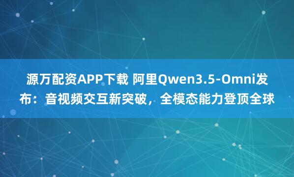 源万配资APP下载 阿里Qwen3.5-Omni发布：音视频交互新突破，全模态能力登顶全球