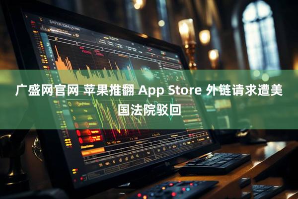 广盛网官网 苹果推翻 App Store 外链请求遭美国法院驳回