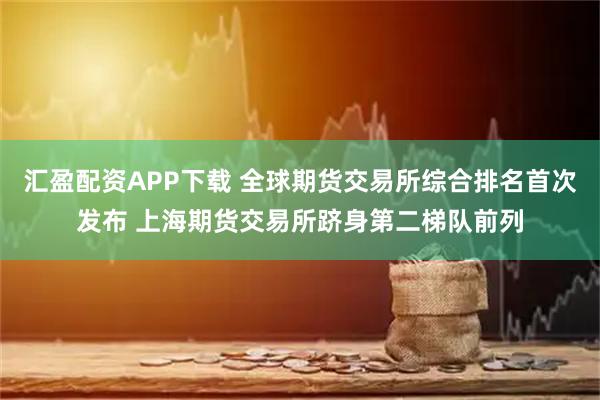 汇盈配资APP下载 全球期货交易所综合排名首次发布 上海期货交易所跻身第二梯队前列
