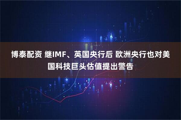 博泰配资 继IMF、英国央行后 欧洲央行也对美国科技巨头估值提出警告