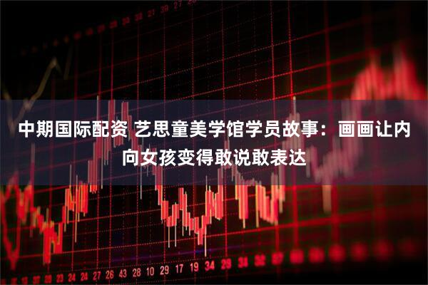 中期国际配资 艺思童美学馆学员故事：画画让内向女孩变得敢说敢表达