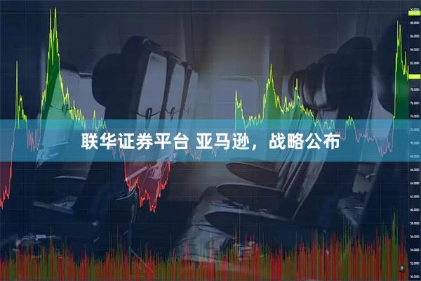 联华证券平台 亚马逊，战略公布