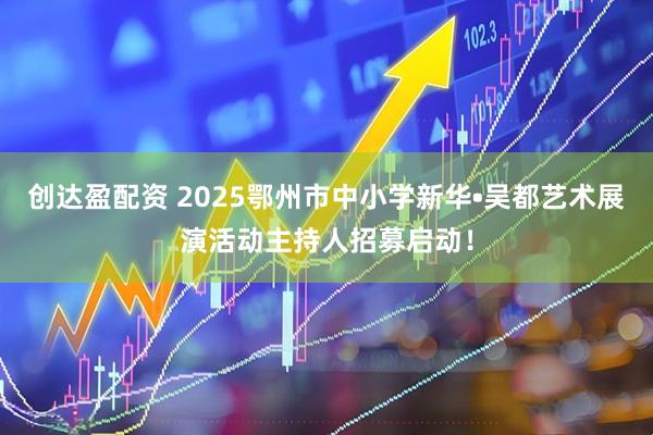 创达盈配资 2025鄂州市中小学新华•吴都艺术展演活动主持人招募启动!