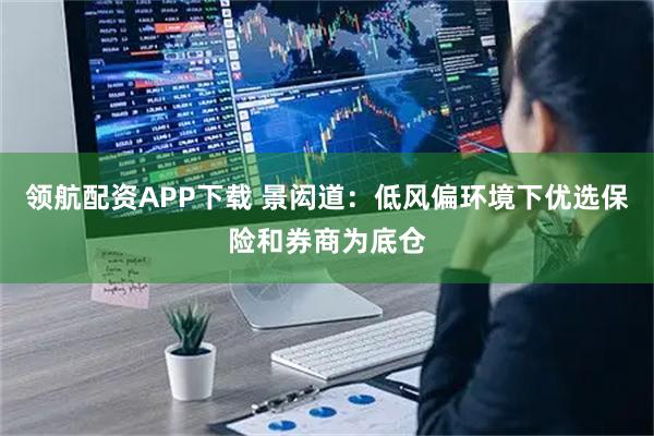 领航配资APP下载 景闳道：低风偏环境下优选保险和券商为底仓