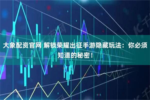 大象配资官网 解锁荣耀出征手游隐藏玩法：你必须知道的秘密！