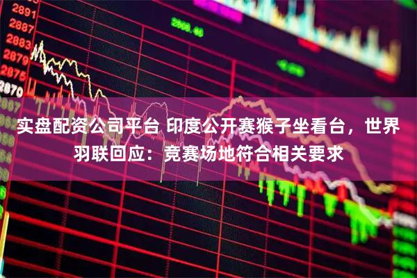 实盘配资公司平台 印度公开赛猴子坐看台，世界羽联回应：竞赛场地符合相关要求