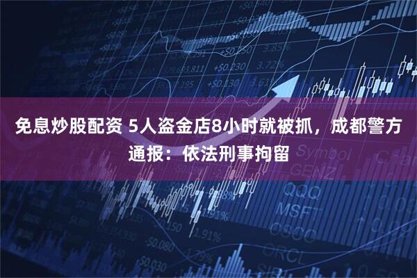 免息炒股配资 5人盗金店8小时就被抓，成都警方通报：依法刑事拘留