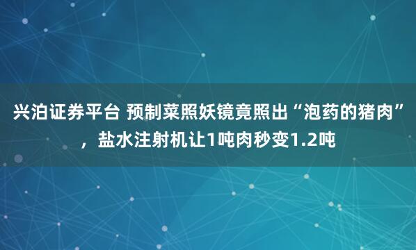 兴泊证券平台 预制菜照妖镜竟照出“泡药的猪肉”，盐水注射机让1吨肉秒变1.2吨