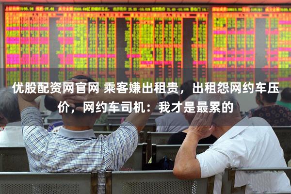 优股配资网官网 乘客嫌出租贵，出租怨网约车压价，网约车司机：我才是最累的