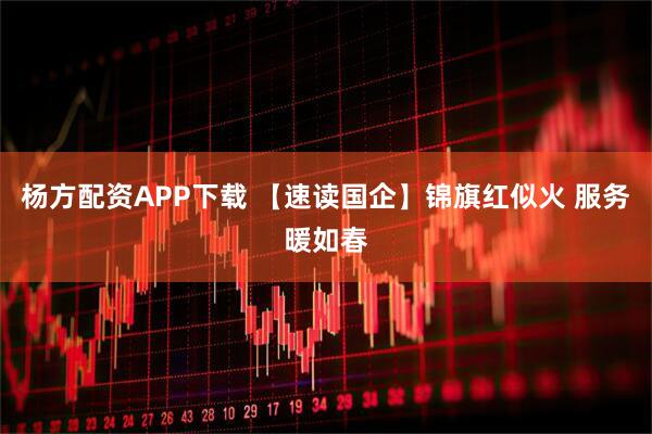 杨方配资APP下载 【速读国企】锦旗红似火 服务暖如春