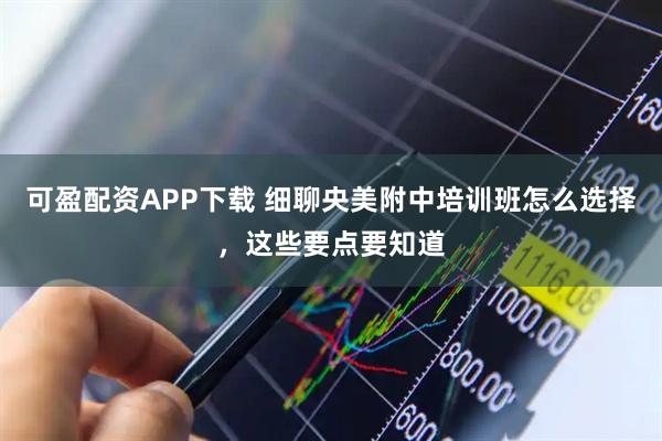 可盈配资APP下载 细聊央美附中培训班怎么选择，这些要点要知道