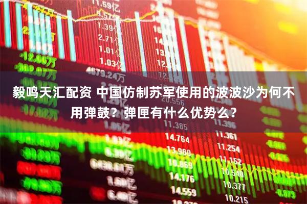 毅鸣天汇配资 中国仿制苏军使用的波波沙为何不用弹鼓？弹匣有什么优势么？