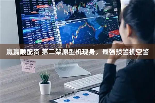 赢赢顺配资 第二架原型机现身，最强预警机空警