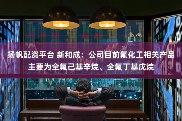 扬帆配资平台 新和成：公司目前氟化工相关产品主要为全氟己基辛烷、全氟丁基戊烷