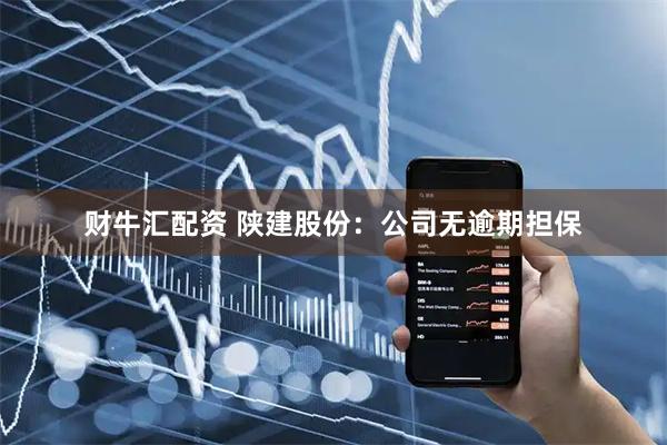 财牛汇配资 陕建股份：公司无逾期担保
