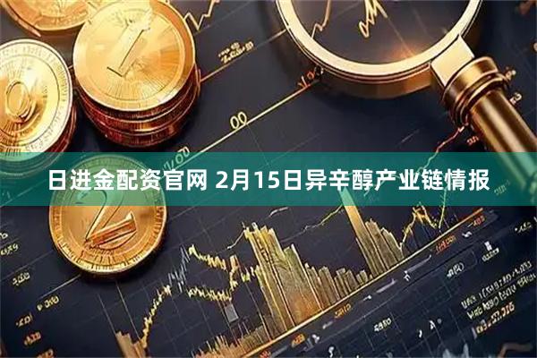 日进金配资官网 2月15日异辛醇产业链情报
