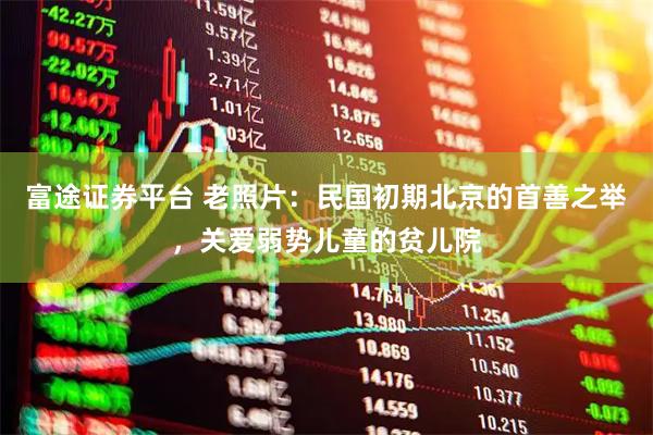 富途证券平台 老照片:民国初期北京的首善之举,关爱弱势儿童的贫儿院