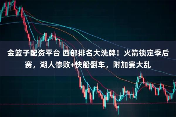 金篮子配资平台 西部排名大洗牌!火箭锁定季后赛,湖人惨败+快船翻车,附加赛大乱
