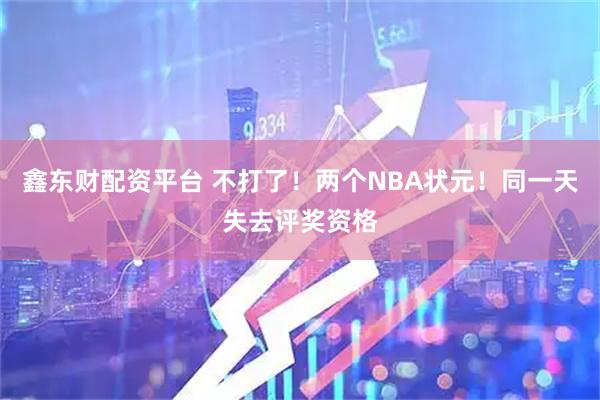 鑫东财配资平台 不打了！两个NBA状元！同一天失去评奖资格