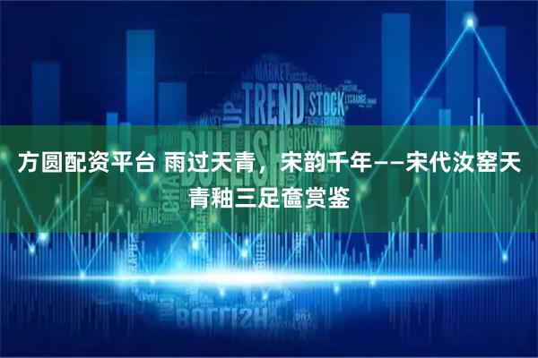 方圆配资平台 雨过天青，宋韵千年——宋代汝窑天青釉三足奩赏鉴