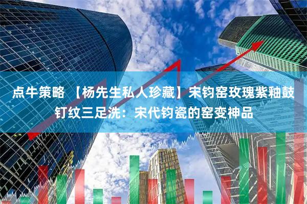 点牛策略 【杨先生私人珍藏】宋钧窑玫瑰紫釉鼓钉纹三足洗:宋代钧瓷的窑变神品