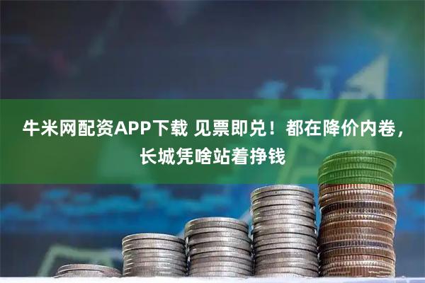 牛米网配资APP下载 见票即兑！都在降价内卷，长城凭啥站着挣钱