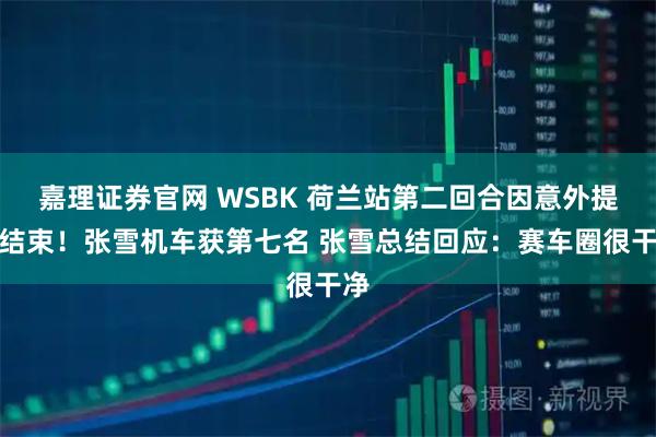 嘉理证券官网 WSBK 荷兰站第二回合因意外提前结束！张雪机车获第七名 张雪总结回应：赛车圈很干净