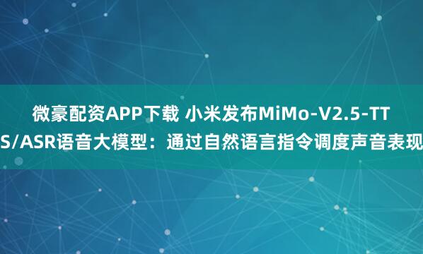 微豪配资APP下载 小米发布MiMo-V2.5-TTS/ASR语音大模型：通过自然语言指令调度声音表现
