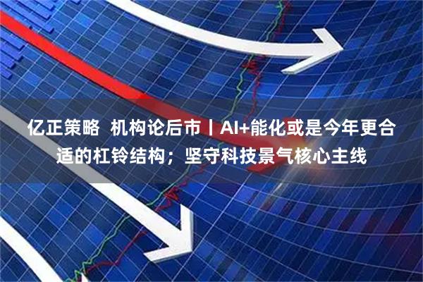 亿正策略  机构论后市丨AI+能化或是今年更合适的杠铃结构；坚守科技景气核心主线