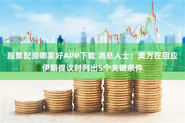 股票配资哪家好APP下载 消息人士：美方在回应伊朗提议时列出5个关键条件