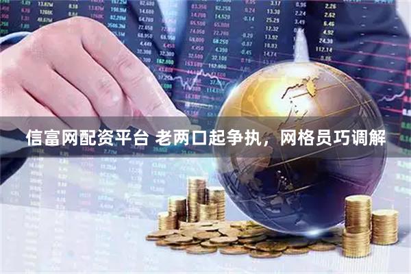 信富网配资平台 老两口起争执，网格员巧调解