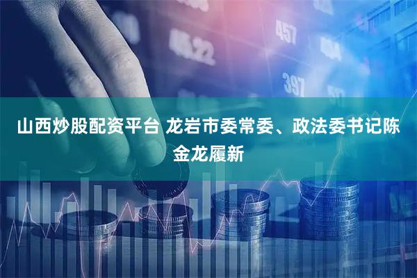 山西炒股配资平台 龙岩市委常委、政法委书记陈金龙履新
