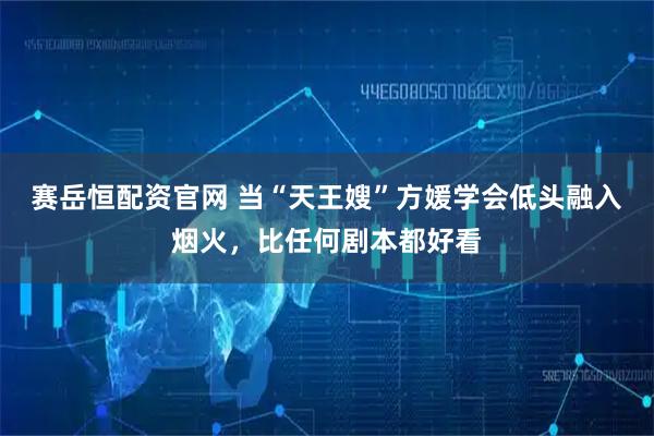 赛岳恒配资官网 当“天王嫂”方媛学会低头融入烟火，比任何剧本都好看