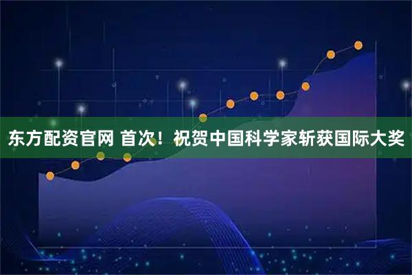 东方配资官网 首次！祝贺中国科学家斩获国际大奖